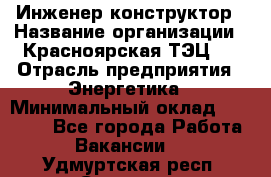 Инженер-конструктор › Название организации ­ Красноярская ТЭЦ-1 › Отрасль предприятия ­ Энергетика › Минимальный оклад ­ 34 000 - Все города Работа » Вакансии   . Удмуртская респ.,Сарапул г.